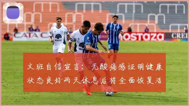 文班自信宣言：无酸痛感证明健康状态良好两天休息后将全面恢复活力