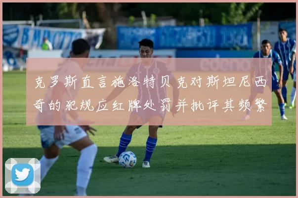 克罗斯直言施洛特贝克对斯坦尼西奇的犯规应红牌处罚并批评其频繁失误